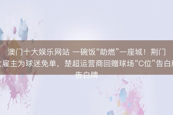 澳门十大娱乐网站 一碗饭“助燃”一座城！荆门女雇主为球迷免单，楚超运营商回赠球场“C位”告白牌