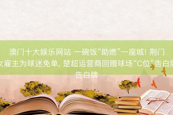 澳门十大娱乐网站 一碗饭“助燃”一座城! 荆门女雇主为球迷免单， 楚超运营商回赠球场“C位”告白牌