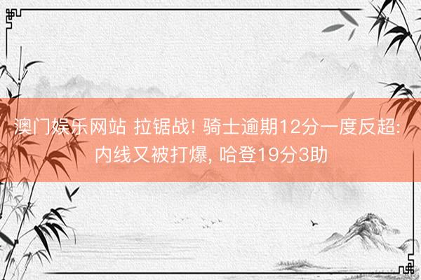 澳门娱乐网站 拉锯战! 骑士逾期12分一度反超: 内线又被打爆， 哈登19分3助