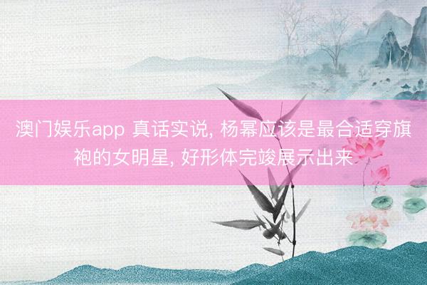 澳门娱乐app 真话实说， 杨幂应该是最合适穿旗袍的女明星，<a href=