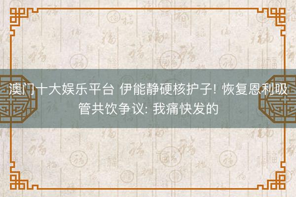 澳门十大娱乐平台 伊能静硬核护子! 恢复恩利吸管共饮争议: 我痛快发的