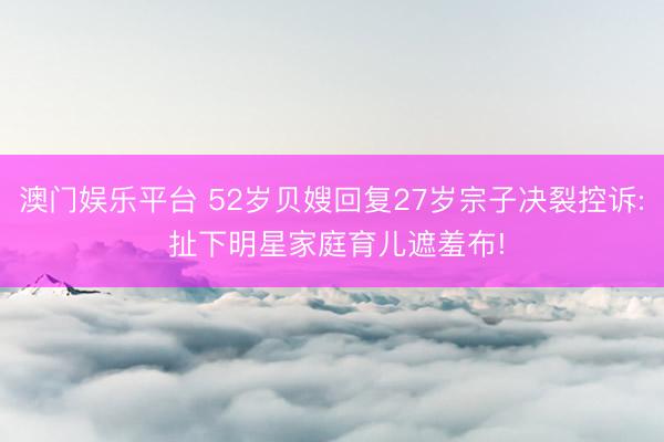澳门娱乐平台 52岁贝嫂回复27岁宗子决裂控诉: 扯下明星家庭育儿遮羞布!