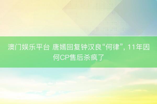 澳门娱乐平台 唐嫣回复钟汉良“何律”， 11年因何CP售后杀疯了