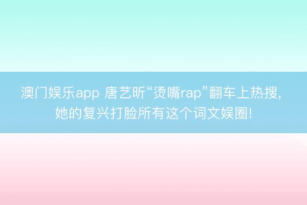 澳门娱乐app 唐艺昕“烫嘴rap”翻车上热搜， 她的复兴打脸所有这个词文娱圈!