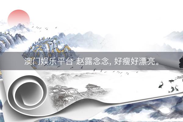澳门娱乐平台 赵露念念， 好瘦好漂亮<a href=