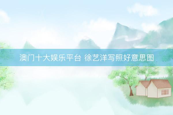 澳门十大娱乐平台 徐艺洋写照好意思图