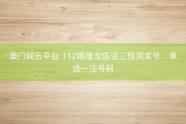 澳门娱乐平台 112期唐龙陈设三预测奖号：单选一注号码