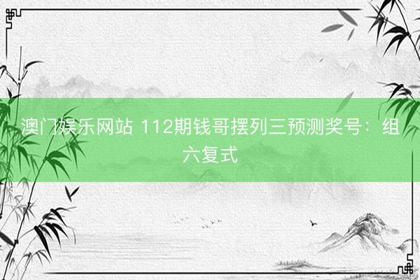 澳门娱乐网站 112期钱哥摆列三预测奖号：组六复式