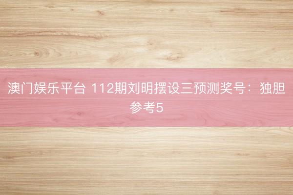 澳门娱乐平台 112期刘明摆设三预测奖号：独胆参考5
