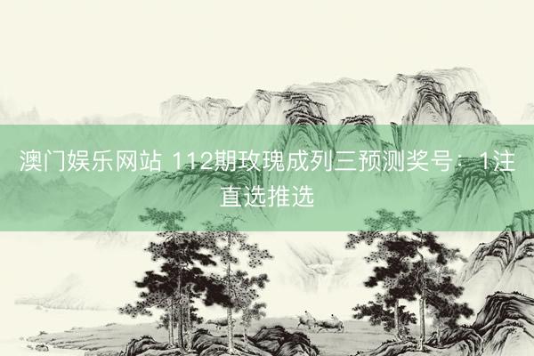 澳门娱乐网站 112期玫瑰成列三预测奖号：1注直选推选