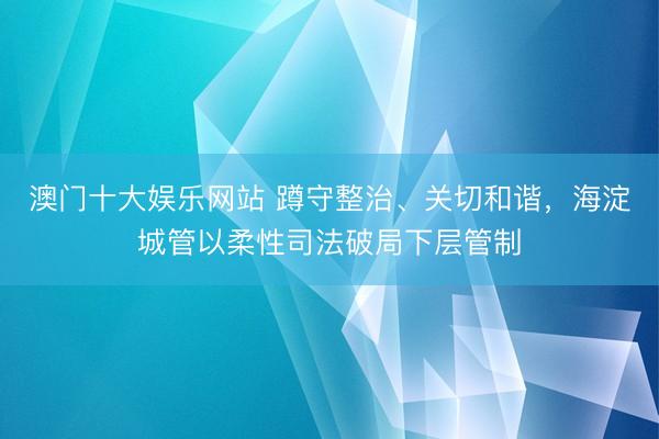 澳门十大娱乐网站 蹲守整治、关切和谐，海淀城管以柔性司法破局下层管制