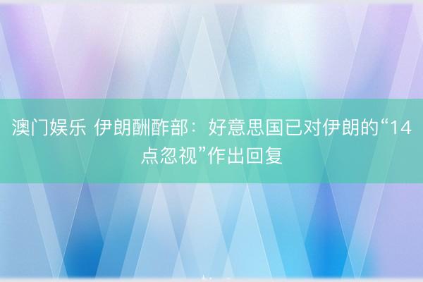 澳门娱乐 伊朗酬酢部：好意思国已对伊朗的“14点忽视”作出回复