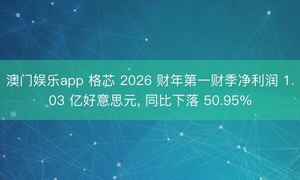 澳门娱乐app 格芯 2026 财年第一财季净利润 1.03 亿好意思元， 同比下落 50.95%
