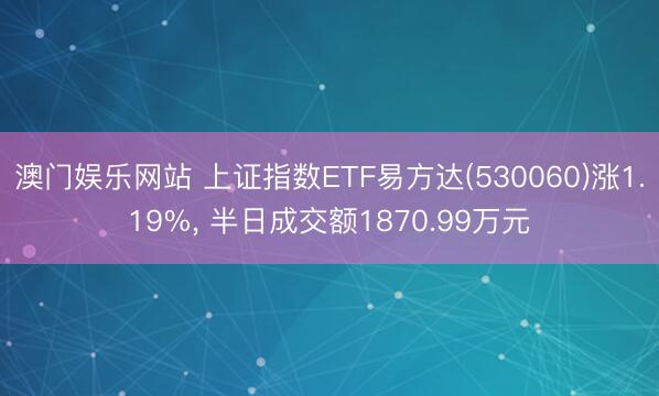 澳门娱乐网站 上证指数ETF易方达(530060)涨1.19%， 半日成交额1870.99万元