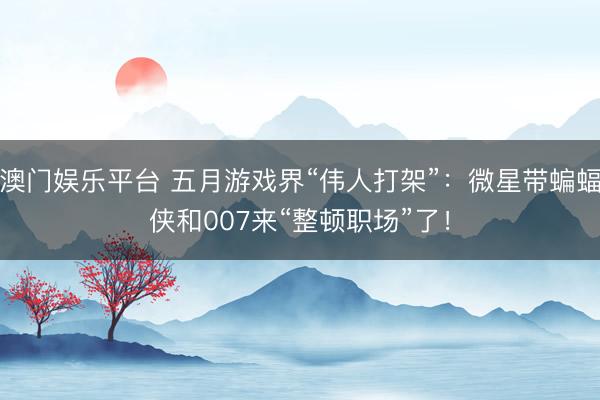 澳门娱乐平台 五月游戏界“伟人打架”：微星带蝙蝠侠和007来“整顿职场”了！