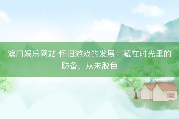 澳门娱乐网站 怀旧游戏的发展：藏在时光里的防备，从未脱色