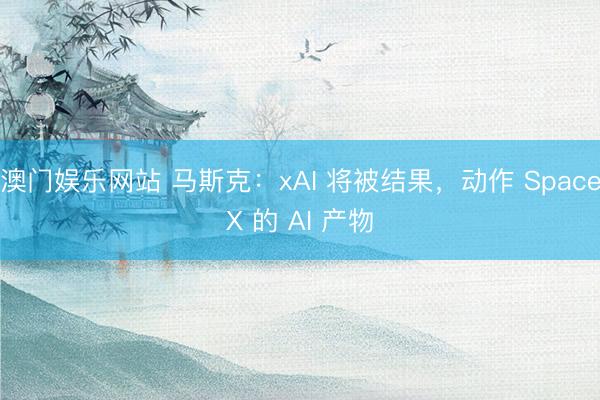 澳门娱乐网站 马斯克：xAI 将被结果，动作 SpaceX 的 AI 产物