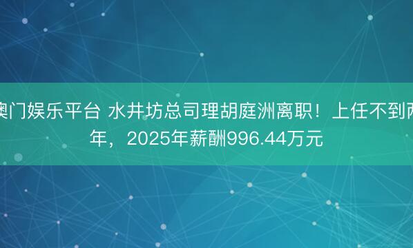 澳门娱乐平台 水井坊总司理胡庭洲离职！上任不到两年，2025年薪酬996.44万元