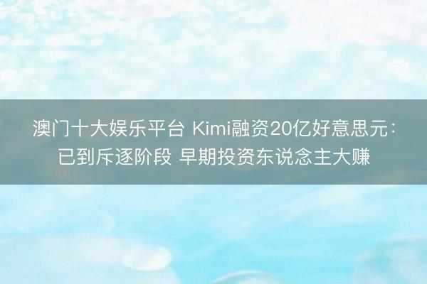 澳门十大娱乐平台 Kimi融资20亿好意思元：已到斥逐阶段 早期投资东说念主大赚