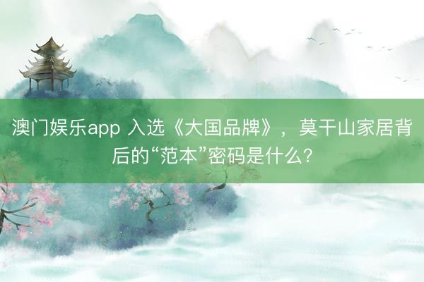 澳门娱乐app 入选《大国品牌》，莫干山家居背后的“范本”密码是什么？