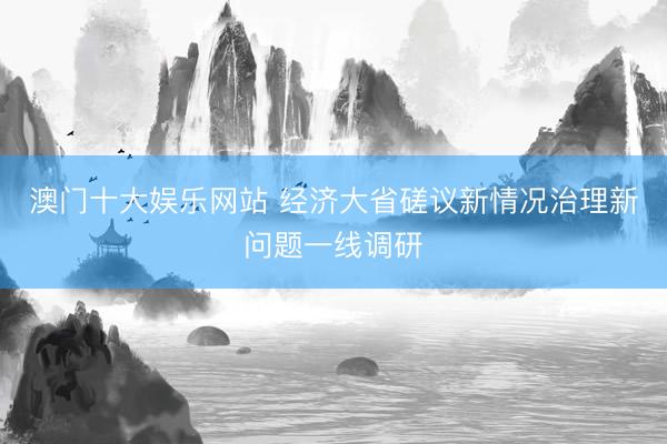 澳门十大娱乐网站 经济大省磋议新情况治理新问题一线调研