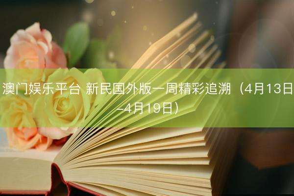 澳门娱乐平台 新民国外版一周精彩追溯（4月13日-4月19日）