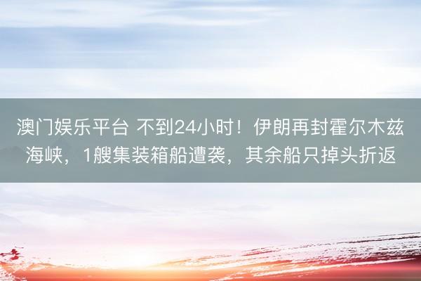 澳门娱乐平台 不到24小时！伊朗再封霍尔木兹海峡，1艘集装箱船遭袭，其余船只掉头折返
