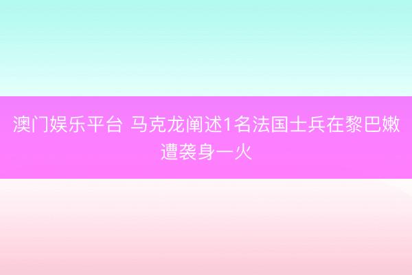澳门娱乐平台 马克龙阐述1名法国士兵在黎巴嫩遭袭身一火