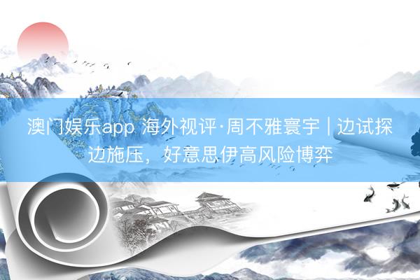 澳门娱乐app 海外视评·周不雅寰宇 | 边试探边施压，<a href=