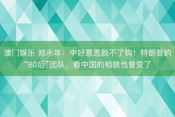 澳门娱乐 郑永年：中好意思脱不了钩！特朗普的“80后”团队，看中国的相貌也曾变了