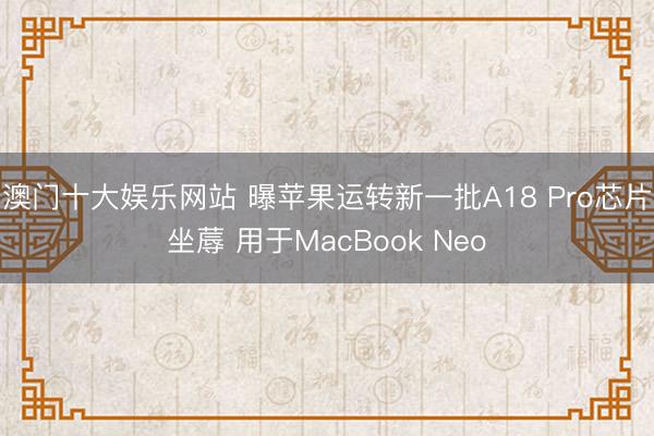 澳门十大娱乐网站 曝苹果运转新一批A18 Pro芯片坐蓐 用于MacBook Neo