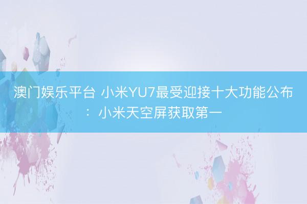 澳门娱乐平台 小米YU7最受迎接十大功能公布：小米天空屏获取第一