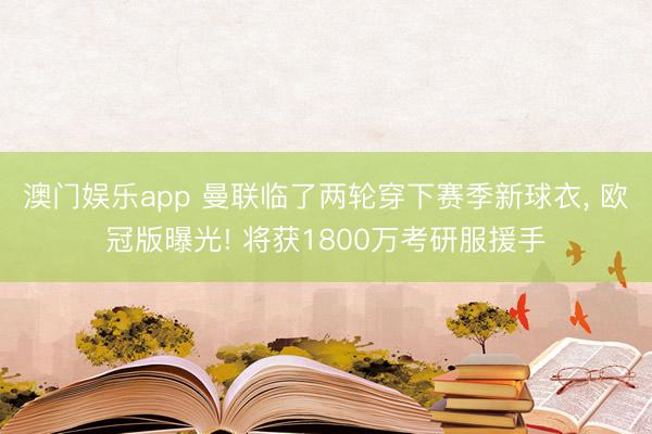 澳门娱乐app 曼联临了两轮穿下赛季新球衣, 欧冠版曝光! 将获1800万考研服援手