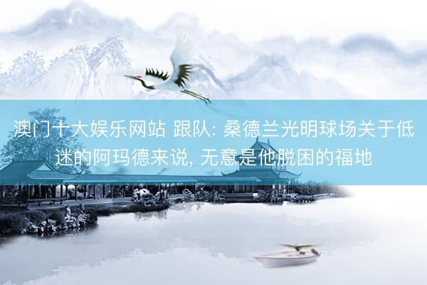 澳门十大娱乐网站 跟队: 桑德兰光明球场关于低迷的阿玛德来说, 无意是他脱困的福地