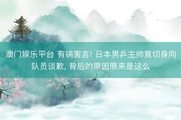 澳门娱乐平台 有祸害言! 日本男乒主帅竟切身向队员谈歉， 背后的原因原来是这么