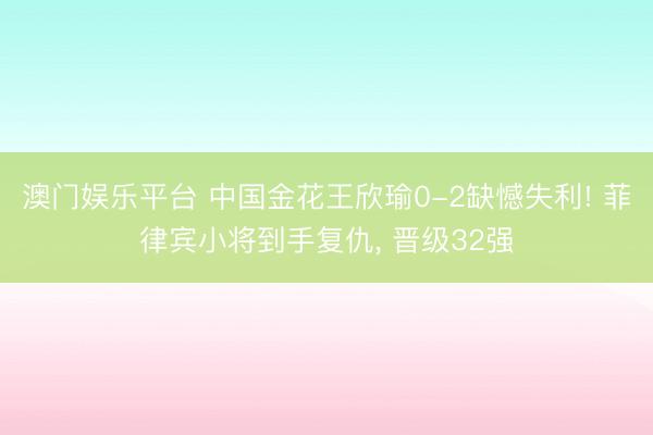 澳门娱乐平台 中国金花王欣瑜0-2缺憾失利! 菲律宾小将到手复仇， 晋级32强