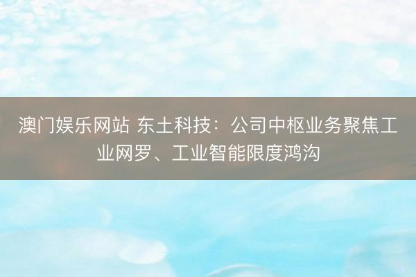 澳门娱乐网站 东土科技：公司中枢业务聚焦工业网罗、工业智能限度鸿沟