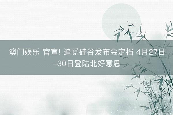 澳门娱乐 官宣! 追觅硅谷发布会定档 4月27日-30日登陆北好意思