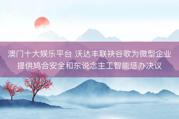 澳门十大娱乐平台 沃达丰联袂谷歌为微型企业提供鸠合安全和东说念主工智能惩办决议